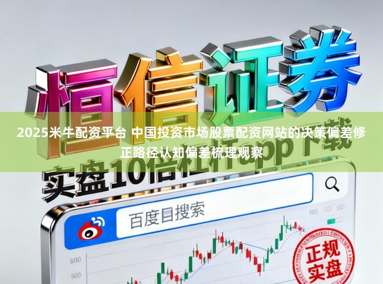 2025米牛配资平台 中国投资市场股票配资网站的决策偏差修正路径认知偏差梳理观察