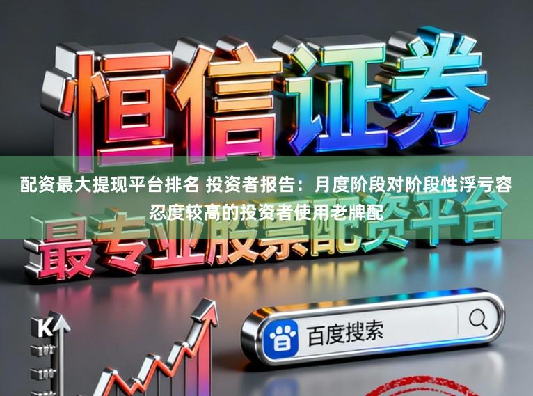 配资最大提现平台排名 投资者报告:月度阶段对阶段性浮亏容忍度较高的投资者使用老牌配
