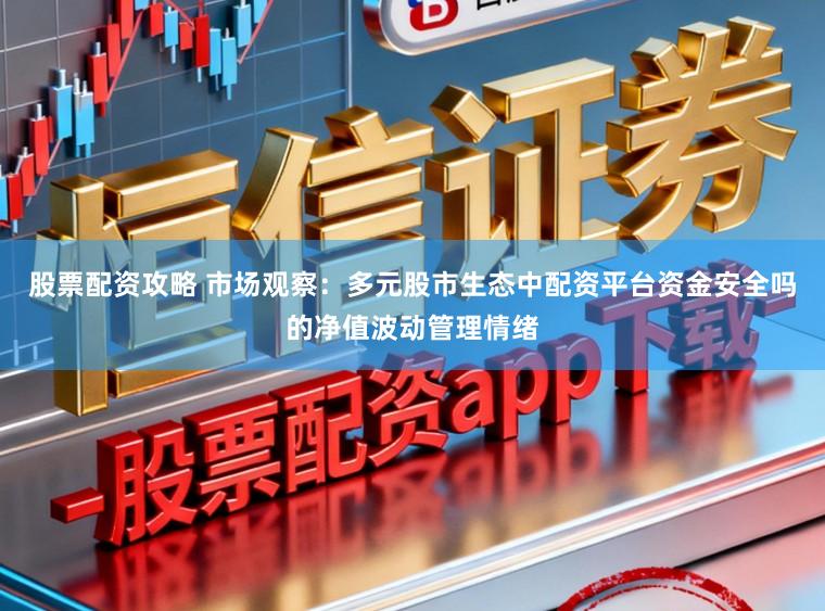 股票配资攻略 市场观察:多元股市生态中配资平台资金安全吗的净值波动管理情绪