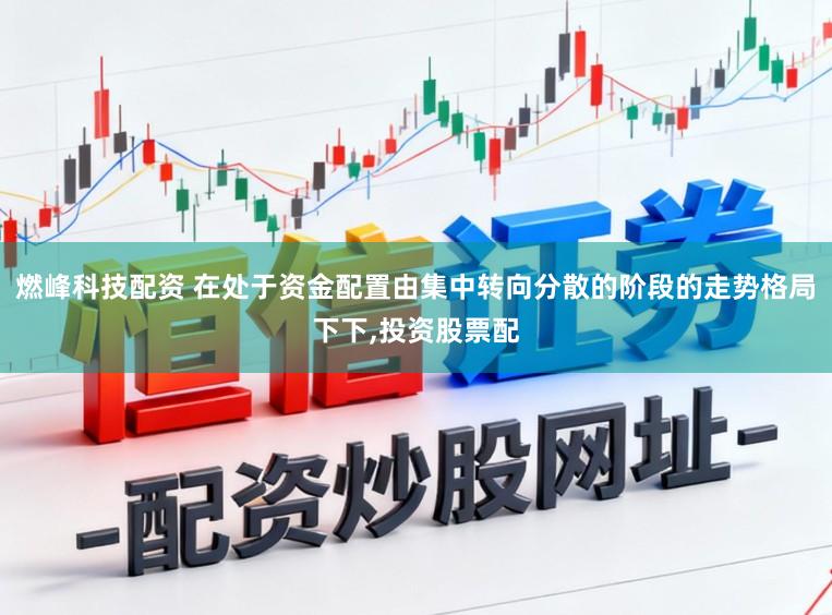 燃峰科技配资 在处于资金配置由集中转向分散的阶段的走势格局下下，投资股票配