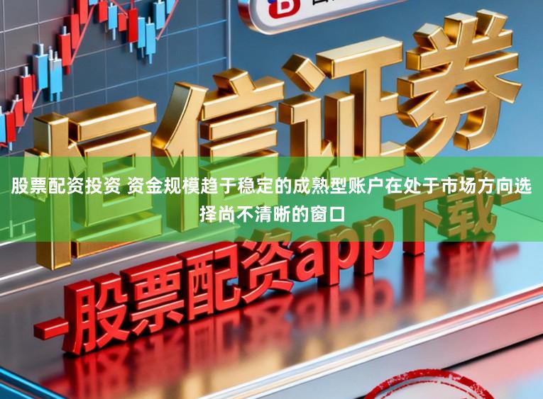 股票配资投资 资金规模趋于稳定的成熟型账户在处于市场方向选择尚不清晰的窗口