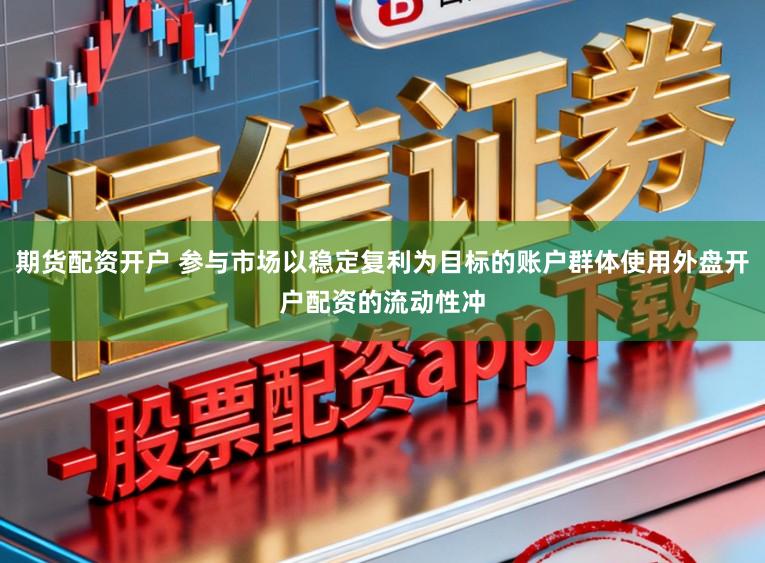 期货配资开户 参与市场以稳定复利为目标的账户群体使用外盘开户配资的流动性冲