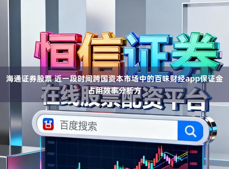 海通证券股票 近一段时间跨国资本市场中的百味财经app保证金占用效率分析方