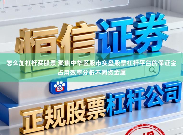 怎么加杠杆买股票 聚焦中华区股市实盘股票杠杆平台的保证金占用效率分析不同资金属