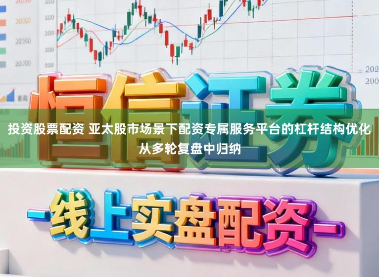 投资股票配资 亚太股市场景下配资专属服务平台的杠杆结构优化从多轮复盘中归纳
