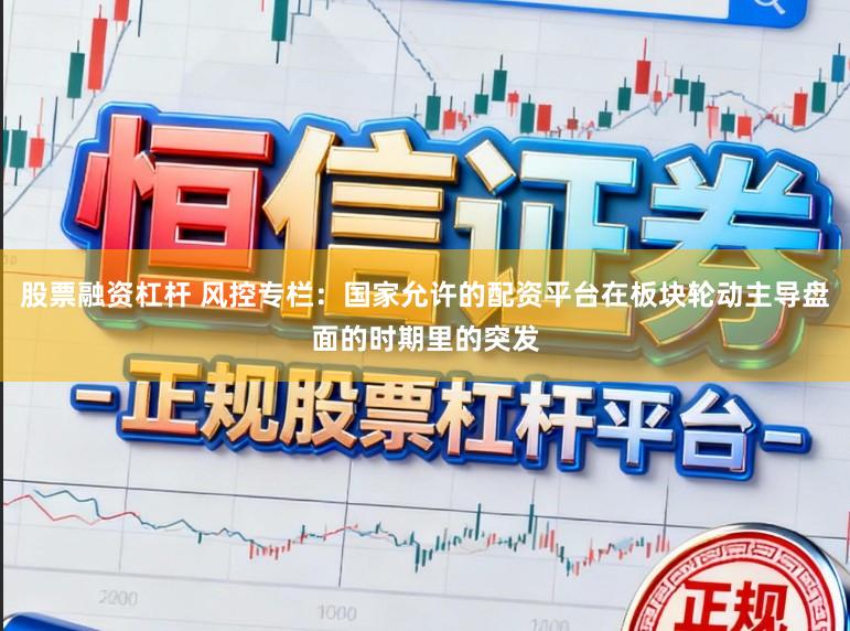 股票融资杠杆 风控专栏：国家允许的配资平台在板块轮动主导盘面的时期里的突发