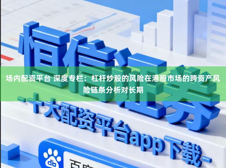 场内配资平台 深度专栏：杠杆炒股的风险在港股市场的跨资产风险链条分析对长期