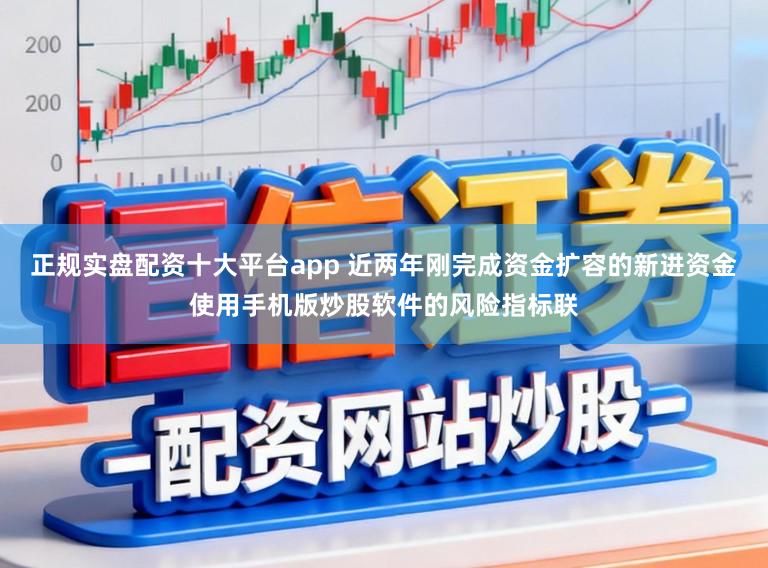 正规实盘配资十大平台app 近两年刚完成资金扩容的新进资金使用手机版炒股软件的风险指标联