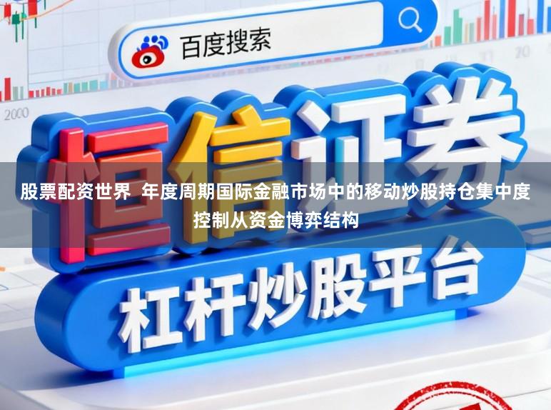 股票配资世界  年度周期国际金融市场中的移动炒股持仓集中度控制从资金博弈结构