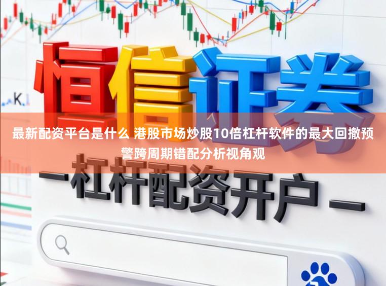 最新配资平台是什么 港股市场炒股10倍杠杆软件的最大回撤预警跨周期错配分析视角观