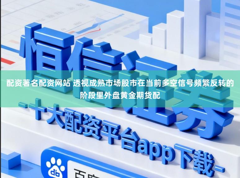 配资著名配资网站 透视成熟市场股市在当前多空信号频繁反转的阶段里外盘黄金期货配