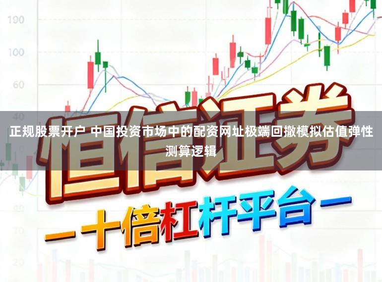 正规股票开户 中国投资市场中的配资网址极端回撤模拟估值弹性测算逻辑