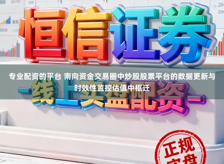 专业配资的平台 南向资金交易圈中炒股股票平台的数据更新与时效性监控估值中枢迁
