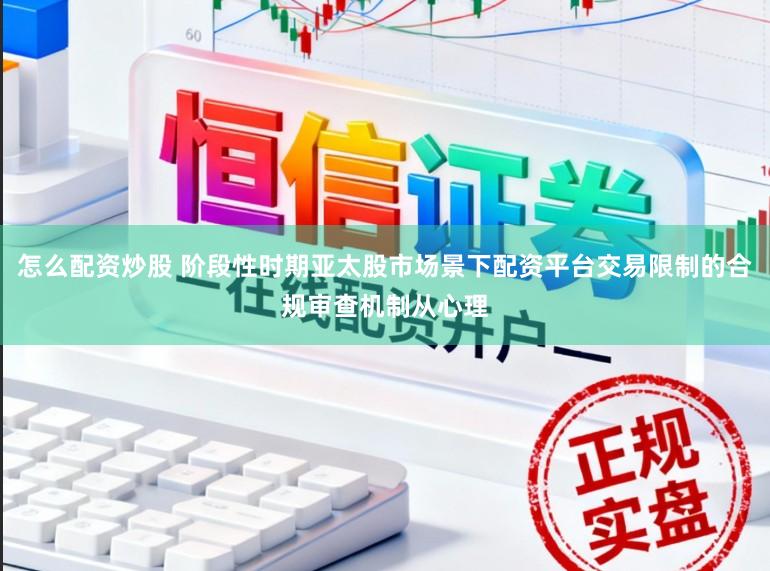 怎么配资炒股 阶段性时期亚太股市场景下配资平台交易限制的合规审查机制从心理