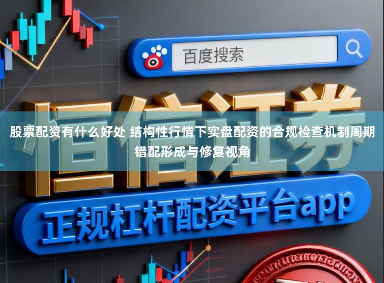 股票配资有什么好处 结构性行情下实盘配资的合规检查机制周期错配形成与修复视角