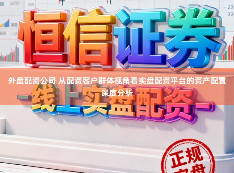 外盘配资公司 从配资客户群体视角看实盘配资平台的资产配置深度分析