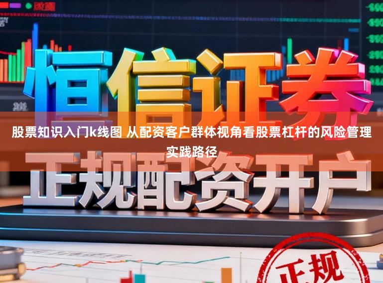 股票知识入门k线图 从配资客户群体视角看股票杠杆的风险管理实践路径
