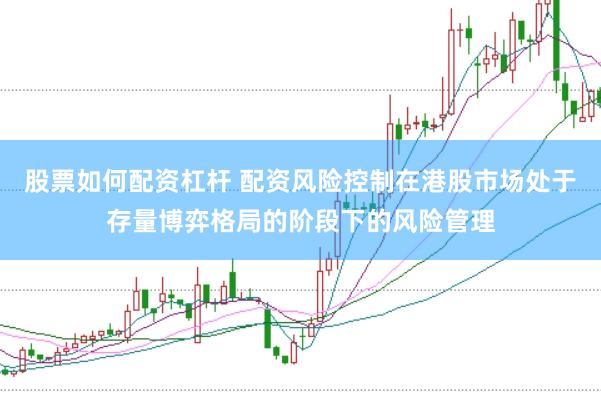 股票如何配资杠杆 配资风险控制在港股市场处于存量博弈格局的阶段下的风险管理