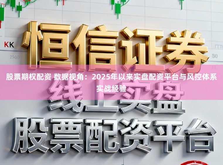 股票期权配资 数据视角：2025年以来实盘配资平台与风控体系实战经验