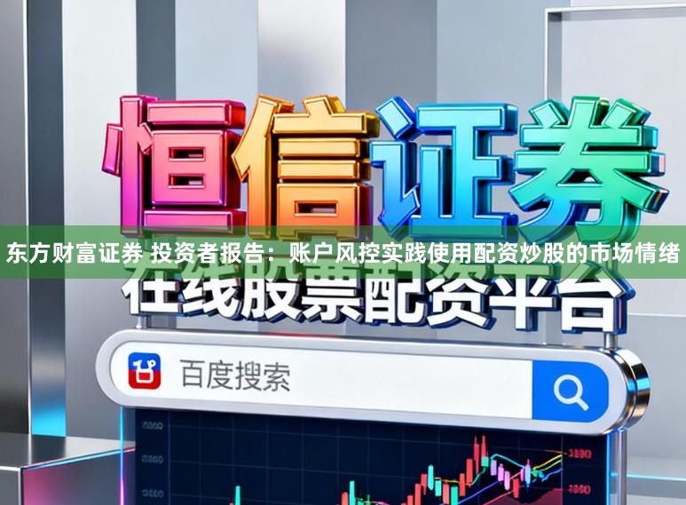 东方财富证券 投资者报告:账户风控实践使用配资炒股的市场情绪