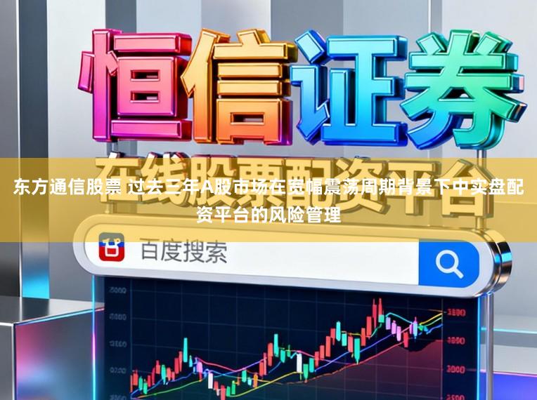东方通信股票 过去三年A股市场在宽幅震荡周期背景下中实盘配资平台的风险管理