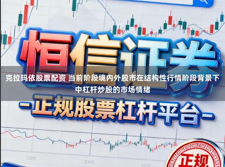 克拉玛依股票配资 当前阶段境内外股市在结构性行情阶段背景下中杠杆炒股的市场情绪