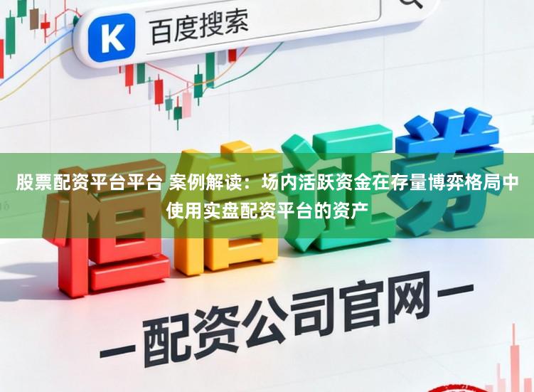 股票配资平台平台 案例解读：场内活跃资金在存量博弈格局中使用实盘配资平台的资产