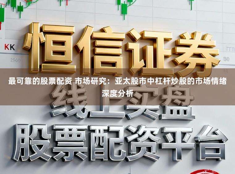 最可靠的股票配资 市场研究：亚太股市中杠杆炒股的市场情绪深度分析