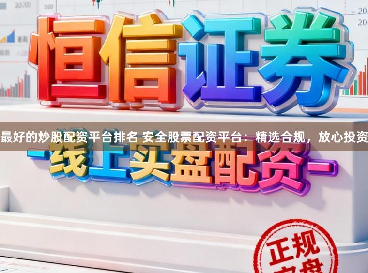最好的炒股配资平台排名 安全股票配资平台:精选合规,放心投资