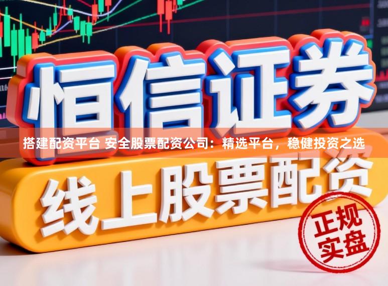 搭建配资平台 安全股票配资公司：精选平台，稳健投资之选