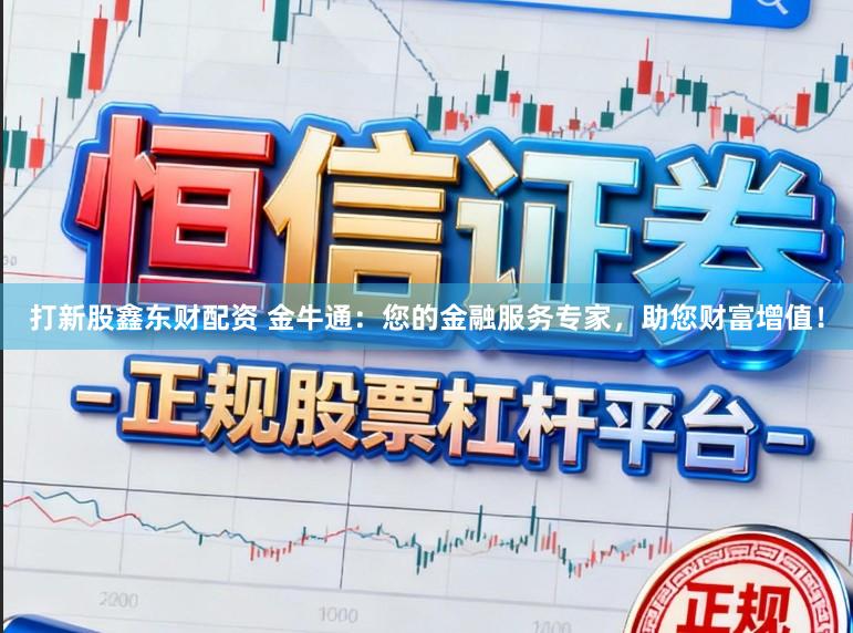 打新股鑫东财配资 金牛通:您的金融服务专家,助您财富增值!