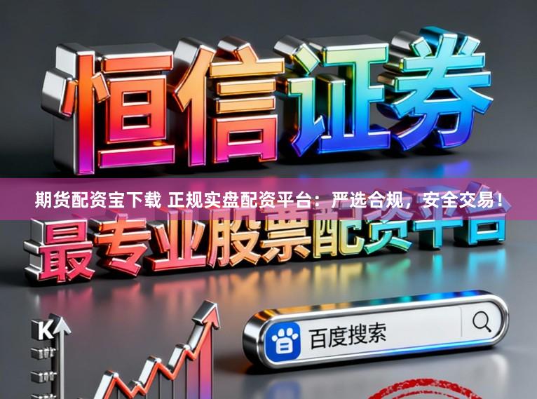 期货配资宝下载 正规实盘配资平台:严选合规,安全交易!