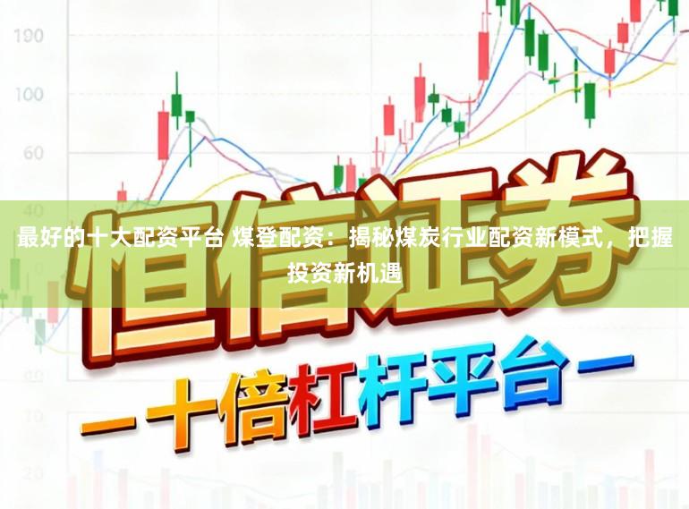 最好的十大配资平台 煤登配资：揭秘煤炭行业配资新模式，把握投资新机遇