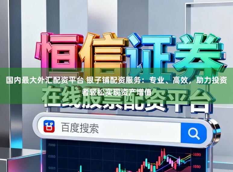 国内最大外汇配资平台 银子铺配资服务：专业、高效，助力投资者轻松实现资产增值