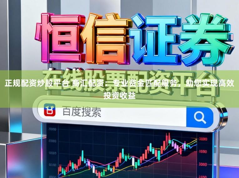 正规配资炒股平台 商汇配资：专业资金匹配服务，助您实现高效投资收益