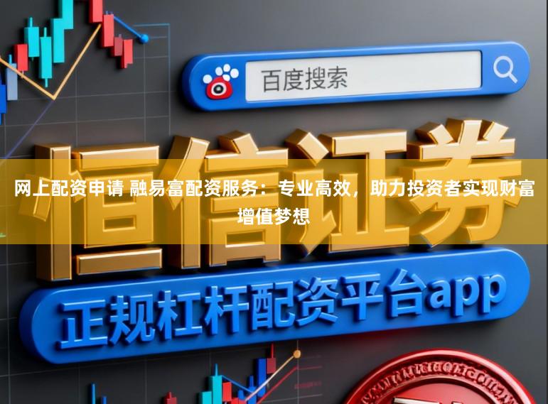 网上配资申请 融易富配资服务：专业高效，助力投资者实现财富增值梦想