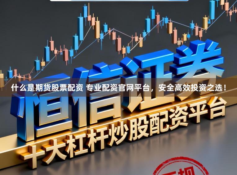 什么是期货股票配资 专业配资官网平台，安全高效投资之选！