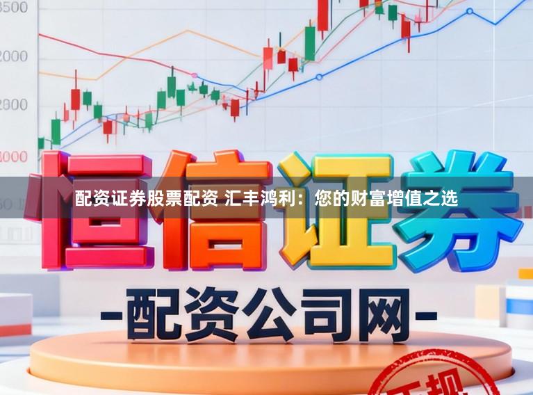 配资证券股票配资 汇丰鸿利:您的财富增值之选