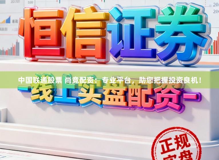 中国联通股票 尚竞配资：专业平台，助您把握投资良机！