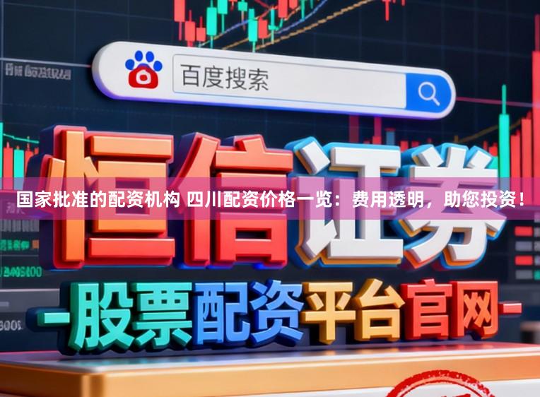 国家批准的配资机构 四川配资价格一览:费用透明,助您投资!