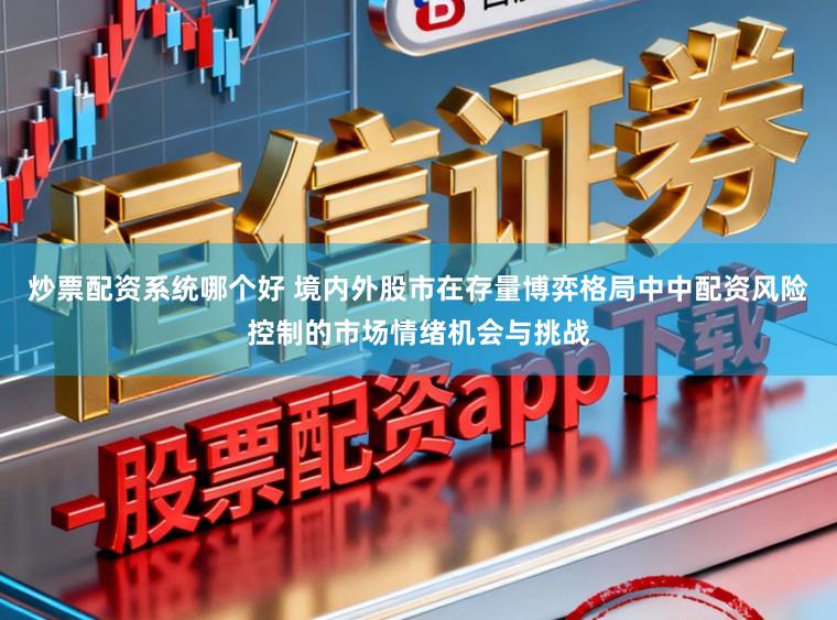 炒票配资系统哪个好 境内外股市在存量博弈格局中中配资风险控制的市场情绪机会与挑战