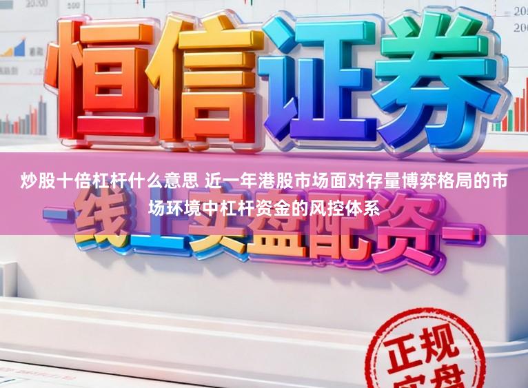 炒股十倍杠杆什么意思 近一年港股市场面对存量博弈格局的市场环境中杠杆资金的风控体系