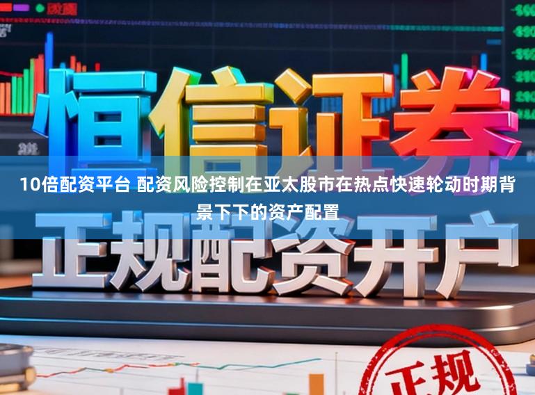10倍配资平台 配资风险控制在亚太股市在热点快速轮动时期背景下下的资产配置