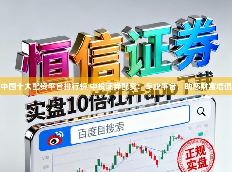 中国十大配资平台排行榜 中投证券配资：专业平台，助您财富增值