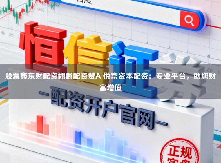 股票鑫东财配资翻翻配资赞A 悦富资本配资：专业平台，助您财富增值