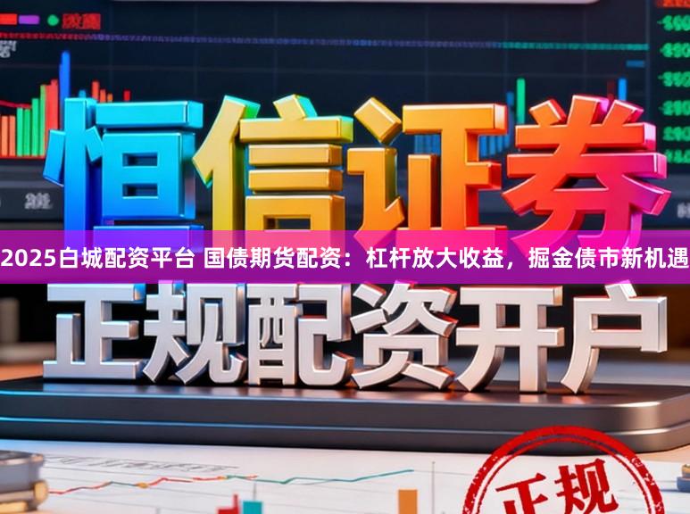 2025白城配资平台 国债期货配资:杠杆放大收益,掘金债市新机遇