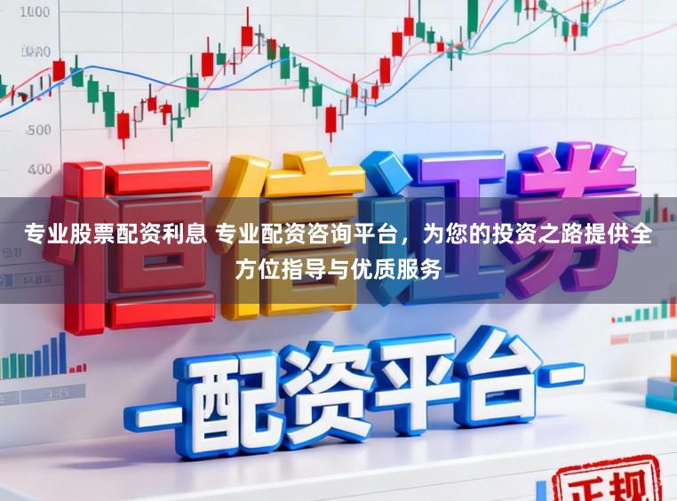 专业股票配资利息 专业配资咨询平台，为您的投资之路提供全方位指导与优质服务