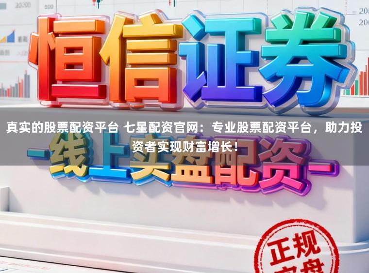 真实的股票配资平台 七星配资官网：专业股票配资平台，助力投资者实现财富增长！