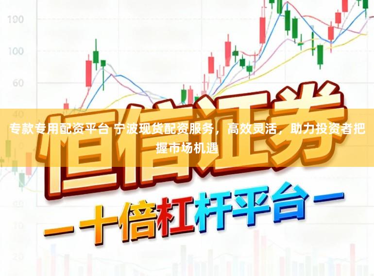 专款专用配资平台 宁波现货配资服务，高效灵活，助力投资者把握市场机遇