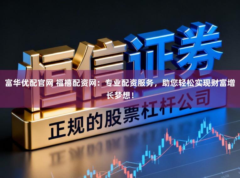 富华优配官网 福禧配资网：专业配资服务，助您轻松实现财富增长梦想！